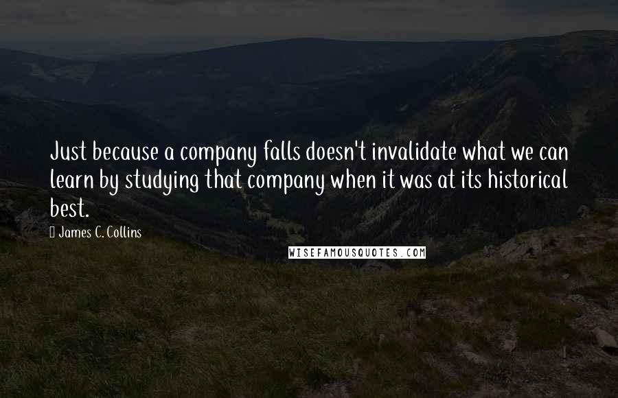 James C. Collins Quotes: Just because a company falls doesn't invalidate what we can learn by studying that company when it was at its historical best.