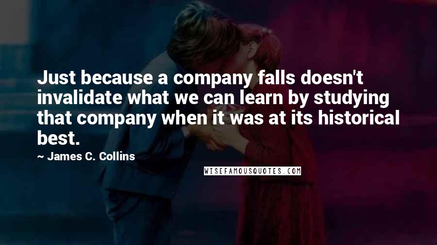 James C. Collins Quotes: Just because a company falls doesn't invalidate what we can learn by studying that company when it was at its historical best.