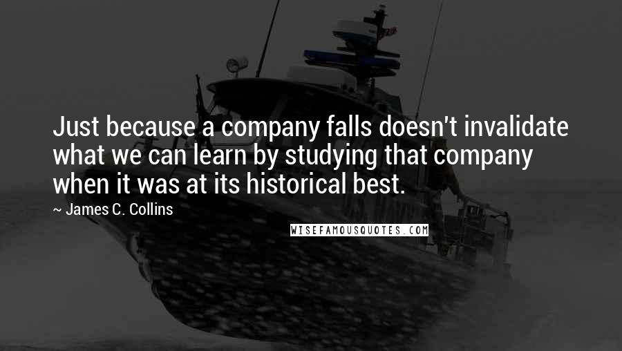 James C. Collins Quotes: Just because a company falls doesn't invalidate what we can learn by studying that company when it was at its historical best.