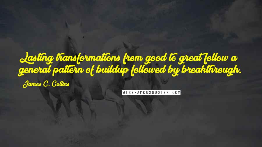 James C. Collins Quotes: Lasting transformations from good to great follow a general pattern of buildup followed by breakthrough.