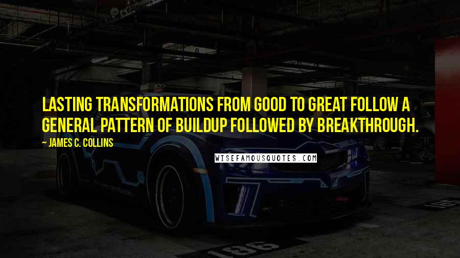 James C. Collins Quotes: Lasting transformations from good to great follow a general pattern of buildup followed by breakthrough.