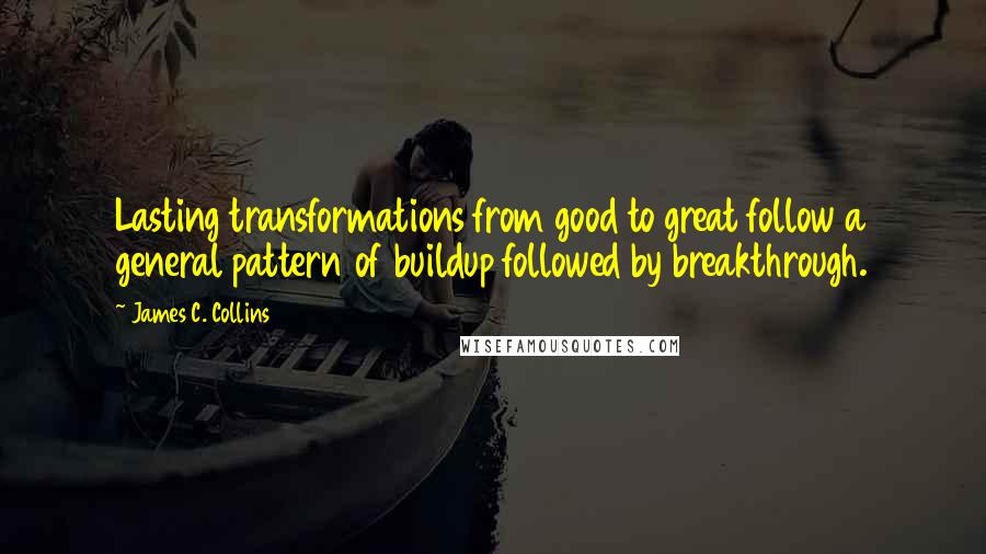 James C. Collins Quotes: Lasting transformations from good to great follow a general pattern of buildup followed by breakthrough.