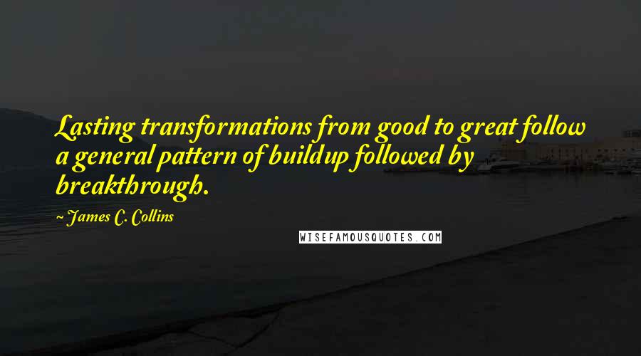 James C. Collins Quotes: Lasting transformations from good to great follow a general pattern of buildup followed by breakthrough.