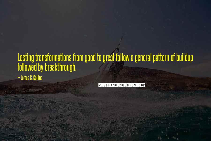 James C. Collins Quotes: Lasting transformations from good to great follow a general pattern of buildup followed by breakthrough.