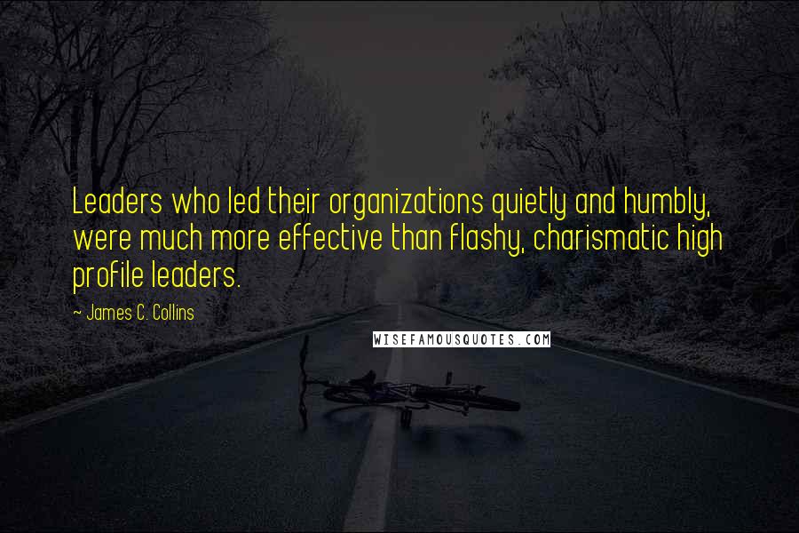 James C. Collins Quotes: Leaders who led their organizations quietly and humbly, were much more effective than flashy, charismatic high profile leaders.