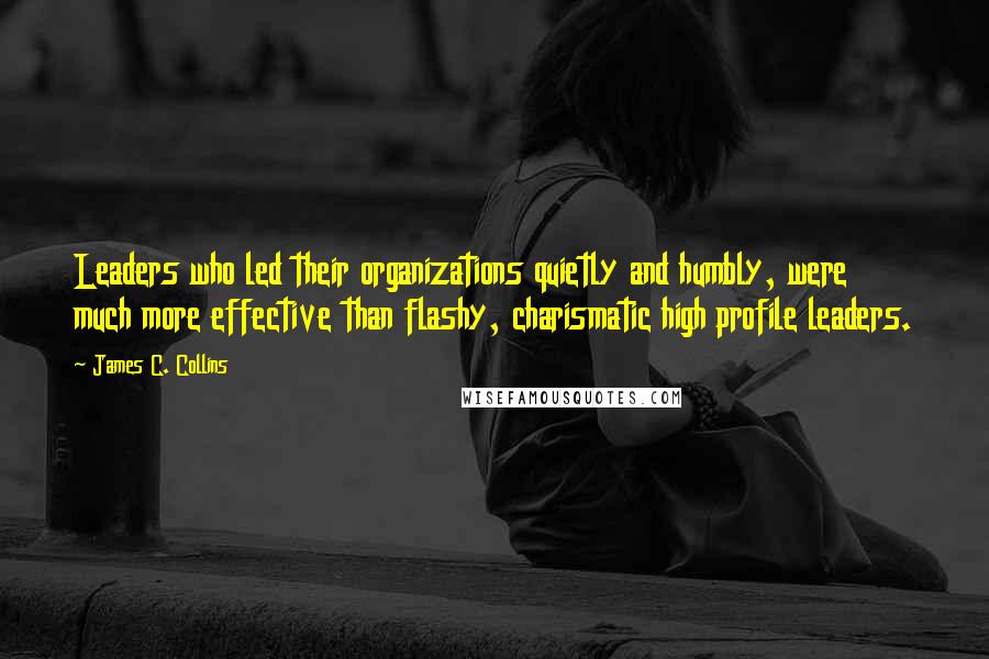 James C. Collins Quotes: Leaders who led their organizations quietly and humbly, were much more effective than flashy, charismatic high profile leaders.