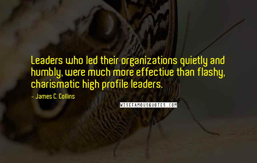 James C. Collins Quotes: Leaders who led their organizations quietly and humbly, were much more effective than flashy, charismatic high profile leaders.