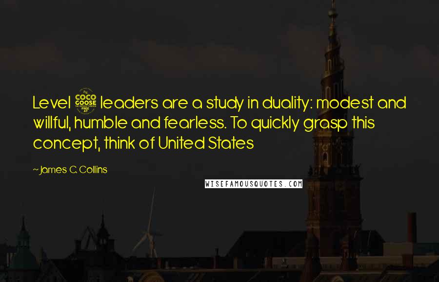 James C. Collins Quotes: Level 5 leaders are a study in duality: modest and willful, humble and fearless. To quickly grasp this concept, think of United States