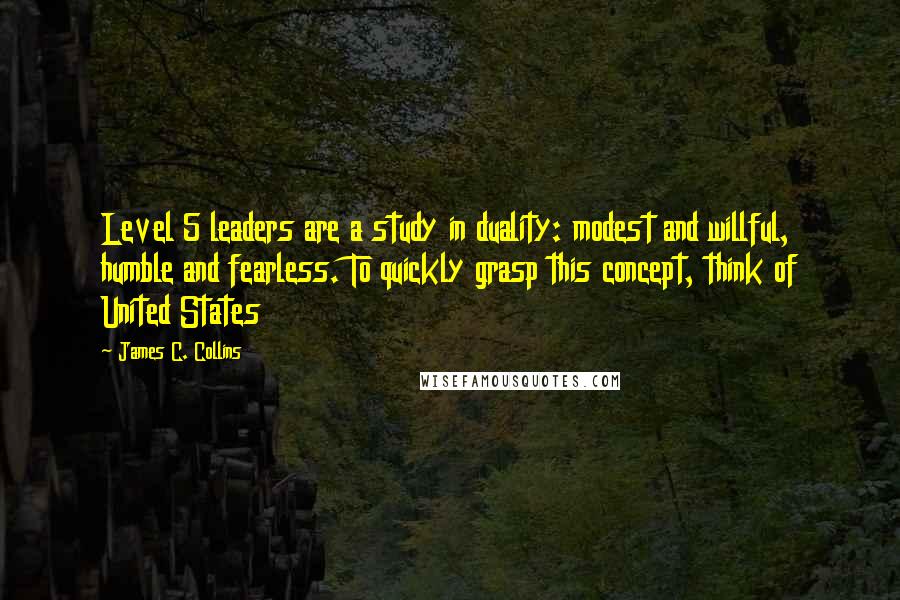 James C. Collins Quotes: Level 5 leaders are a study in duality: modest and willful, humble and fearless. To quickly grasp this concept, think of United States