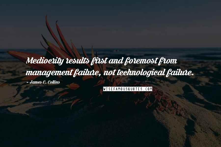 James C. Collins Quotes: Mediocrity results first and foremost from management failure, not technological failure.