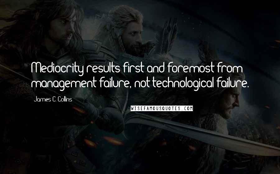 James C. Collins Quotes: Mediocrity results first and foremost from management failure, not technological failure.
