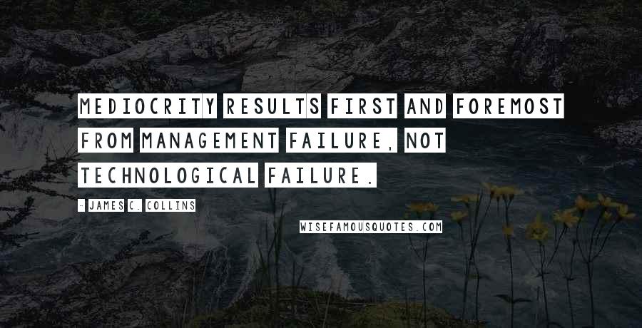 James C. Collins Quotes: Mediocrity results first and foremost from management failure, not technological failure.
