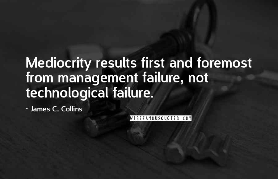 James C. Collins Quotes: Mediocrity results first and foremost from management failure, not technological failure.
