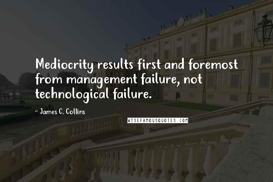 James C. Collins Quotes: Mediocrity results first and foremost from management failure, not technological failure.