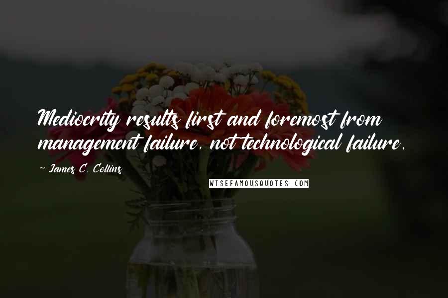 James C. Collins Quotes: Mediocrity results first and foremost from management failure, not technological failure.