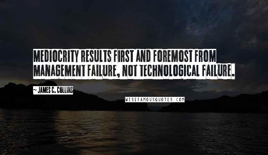 James C. Collins Quotes: Mediocrity results first and foremost from management failure, not technological failure.