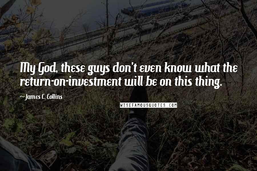 James C. Collins Quotes: My God, these guys don't even know what the return-on-investment will be on this thing.