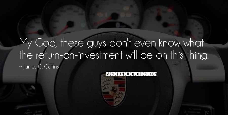 James C. Collins Quotes: My God, these guys don't even know what the return-on-investment will be on this thing.