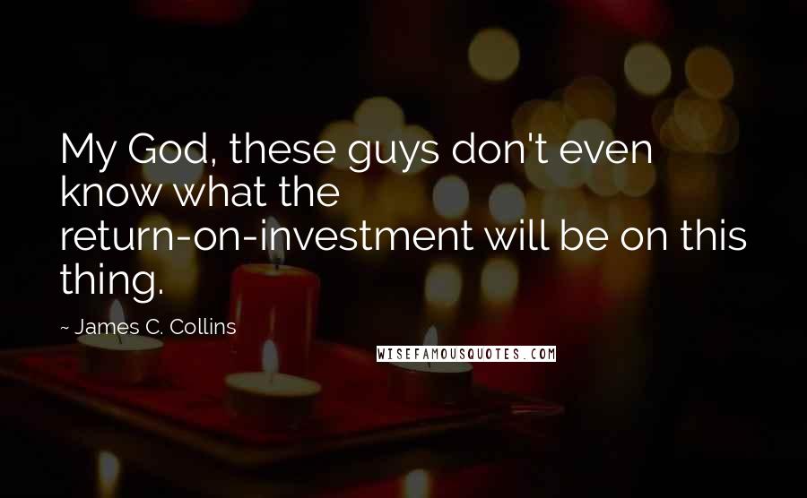 James C. Collins Quotes: My God, these guys don't even know what the return-on-investment will be on this thing.
