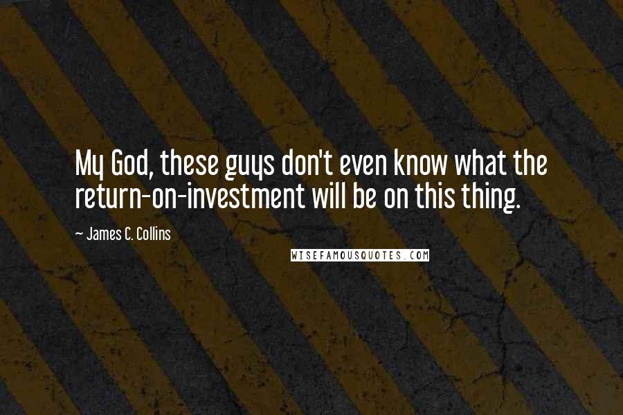 James C. Collins Quotes: My God, these guys don't even know what the return-on-investment will be on this thing.