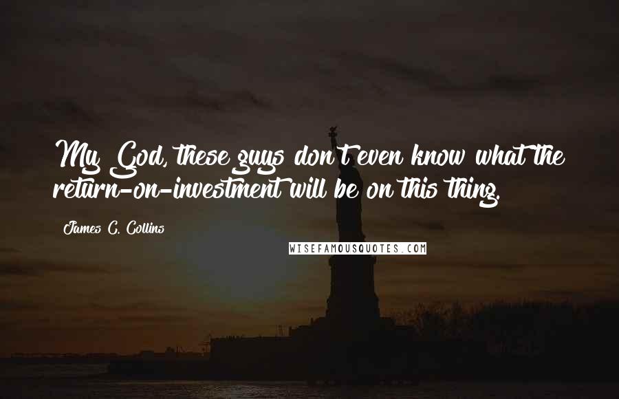 James C. Collins Quotes: My God, these guys don't even know what the return-on-investment will be on this thing.