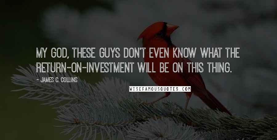 James C. Collins Quotes: My God, these guys don't even know what the return-on-investment will be on this thing.