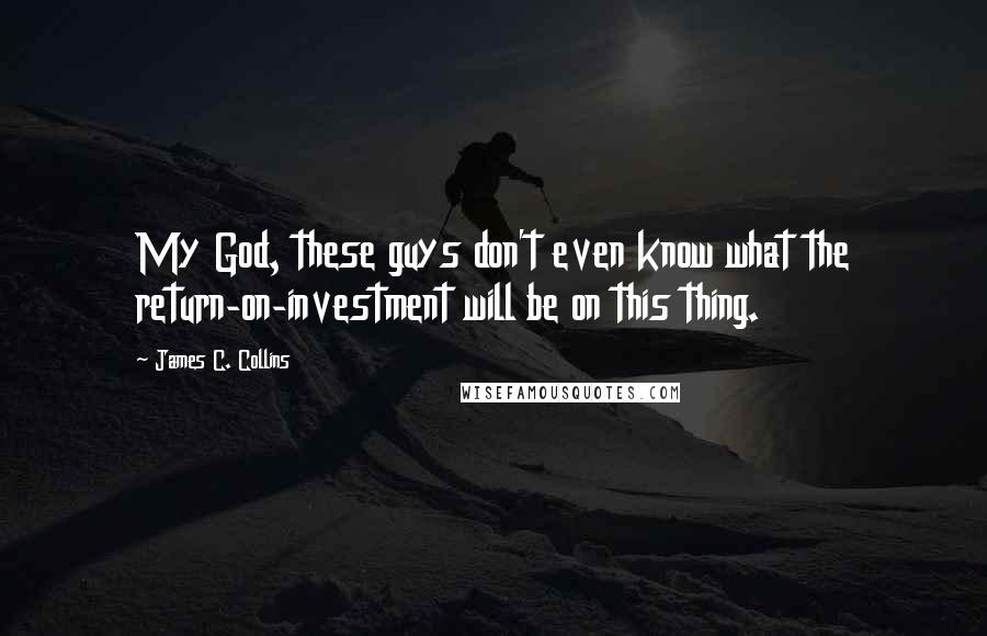 James C. Collins Quotes: My God, these guys don't even know what the return-on-investment will be on this thing.