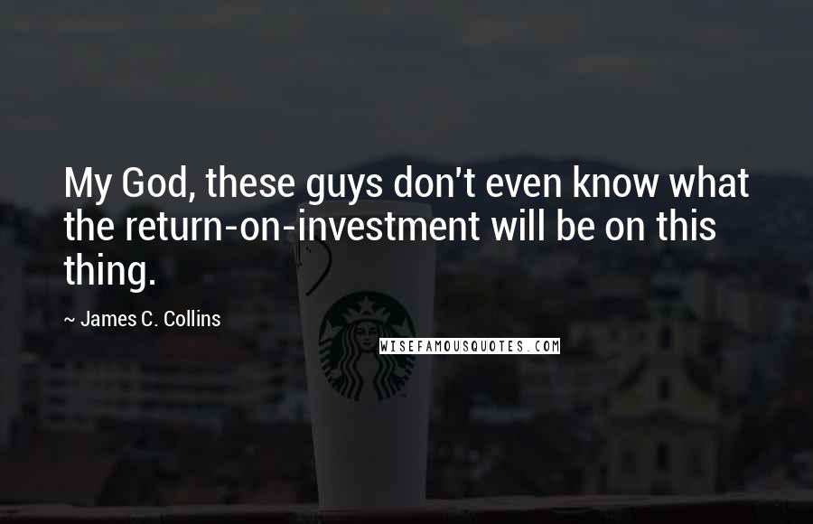 James C. Collins Quotes: My God, these guys don't even know what the return-on-investment will be on this thing.