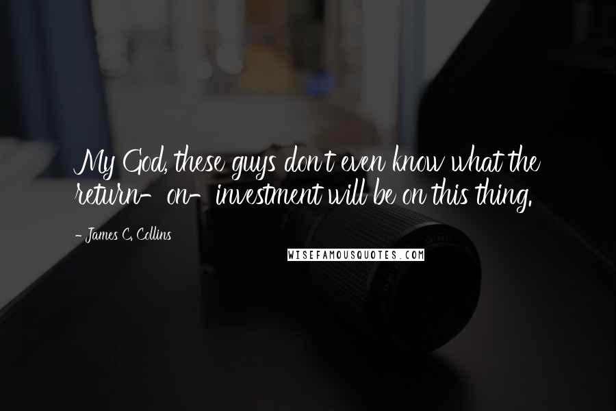 James C. Collins Quotes: My God, these guys don't even know what the return-on-investment will be on this thing.