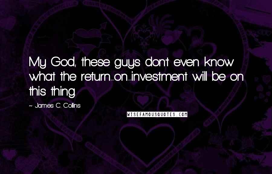 James C. Collins Quotes: My God, these guys don't even know what the return-on-investment will be on this thing.