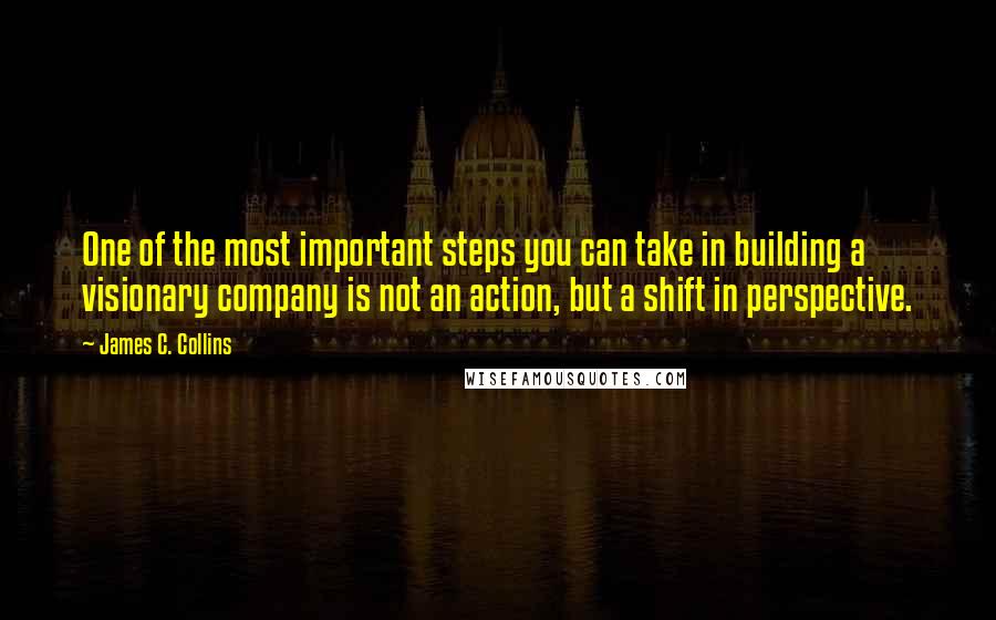 James C. Collins Quotes: One of the most important steps you can take in building a visionary company is not an action, but a shift in perspective.