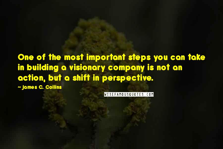 James C. Collins Quotes: One of the most important steps you can take in building a visionary company is not an action, but a shift in perspective.