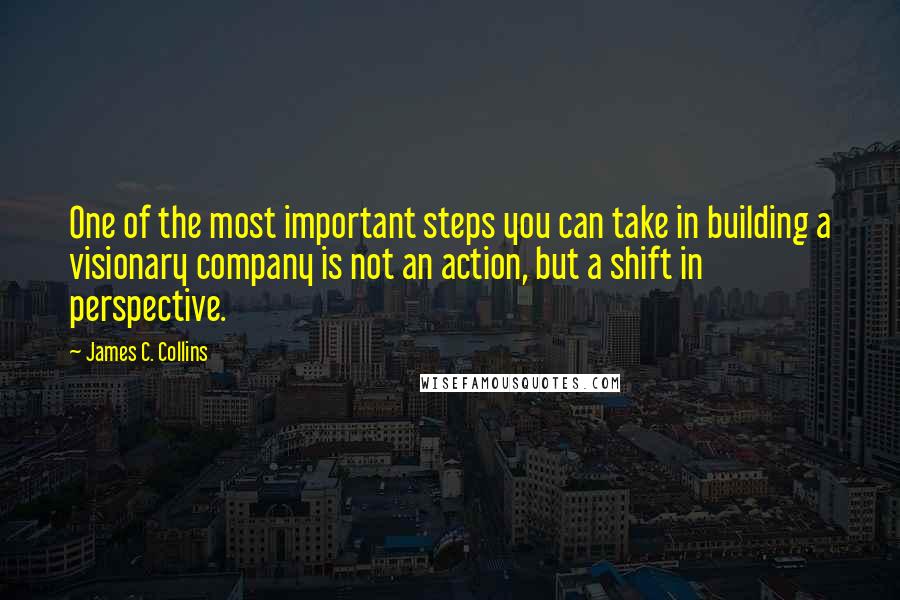 James C. Collins Quotes: One of the most important steps you can take in building a visionary company is not an action, but a shift in perspective.