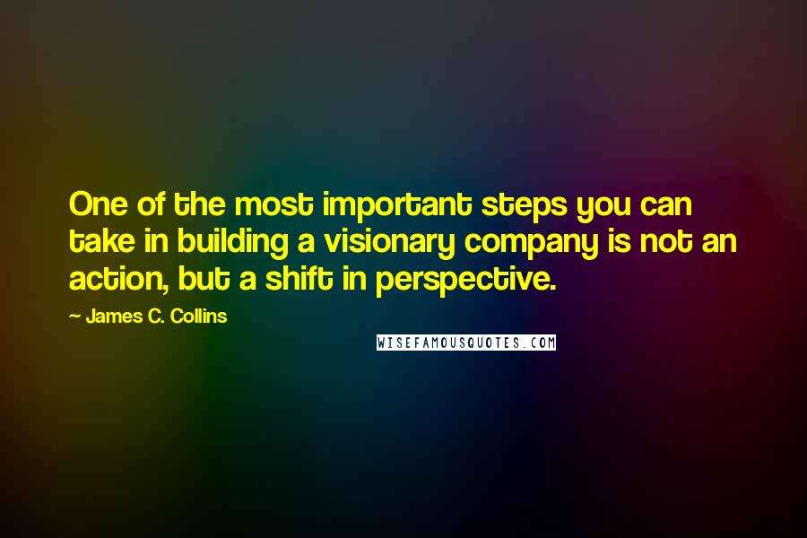 James C. Collins Quotes: One of the most important steps you can take in building a visionary company is not an action, but a shift in perspective.