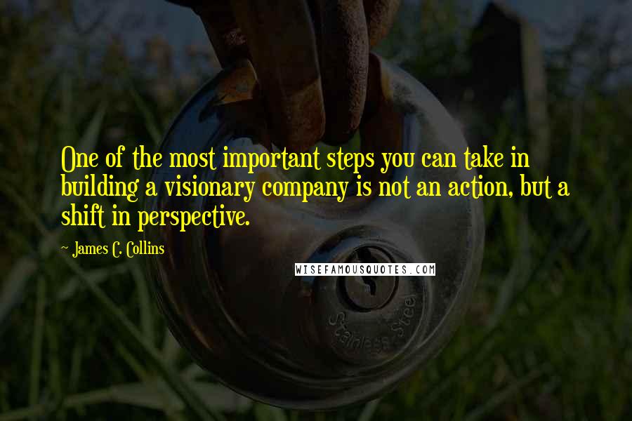 James C. Collins Quotes: One of the most important steps you can take in building a visionary company is not an action, but a shift in perspective.
