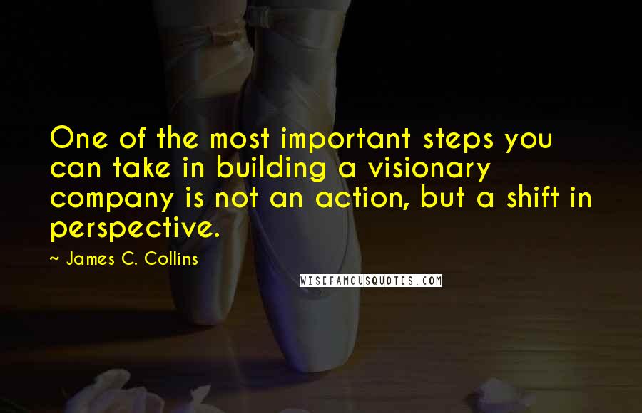 James C. Collins Quotes: One of the most important steps you can take in building a visionary company is not an action, but a shift in perspective.