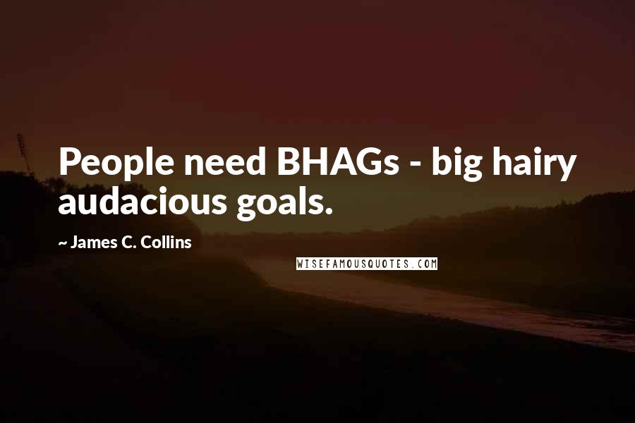 James C. Collins Quotes: People need BHAGs - big hairy audacious goals.