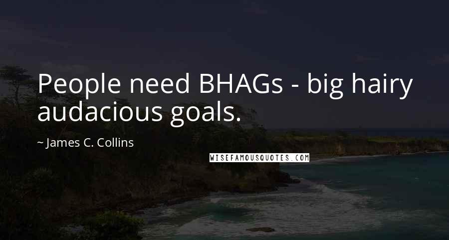 James C. Collins Quotes: People need BHAGs - big hairy audacious goals.