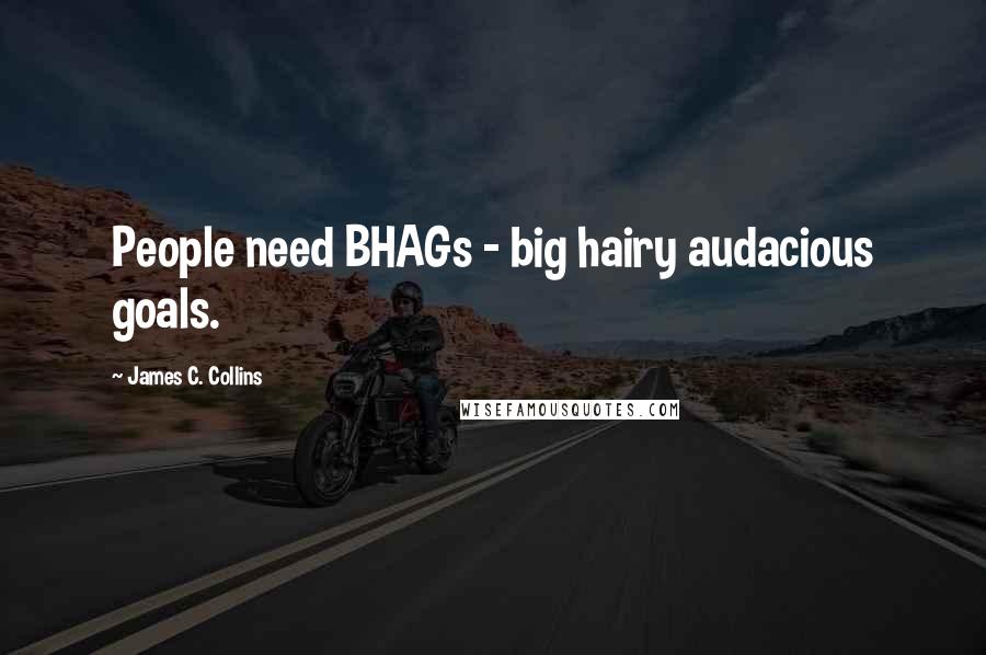 James C. Collins Quotes: People need BHAGs - big hairy audacious goals.