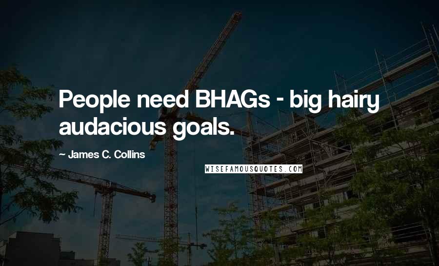 James C. Collins Quotes: People need BHAGs - big hairy audacious goals.