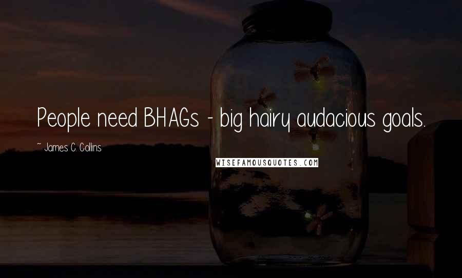 James C. Collins Quotes: People need BHAGs - big hairy audacious goals.