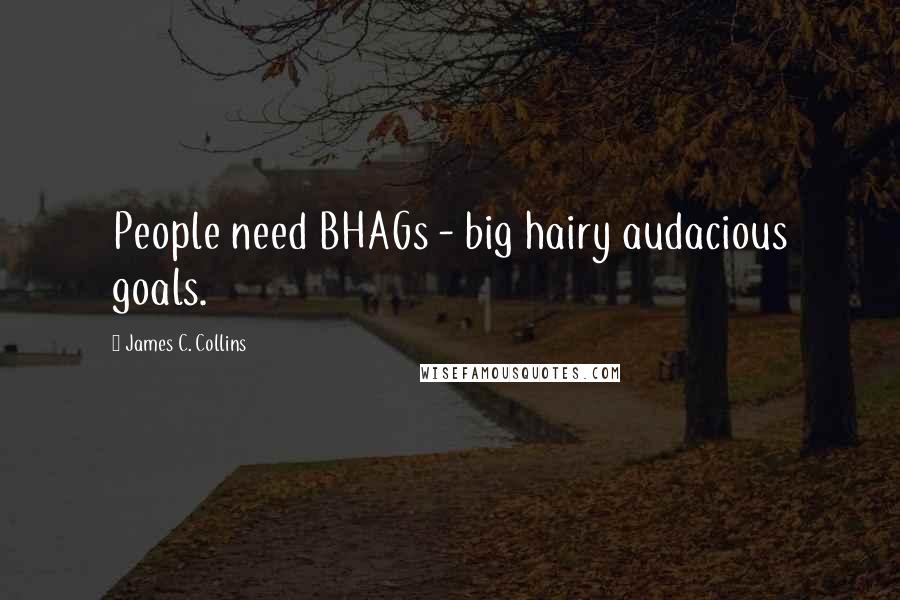 James C. Collins Quotes: People need BHAGs - big hairy audacious goals.