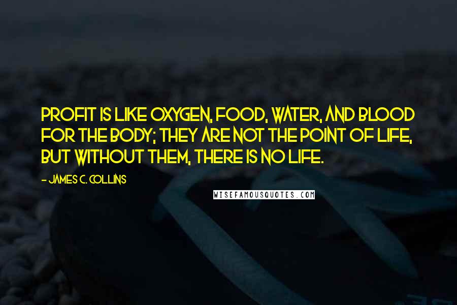 James C. Collins Quotes: Profit is like oxygen, food, water, and blood for the body; they are not the point of life, but without them, there is no life.