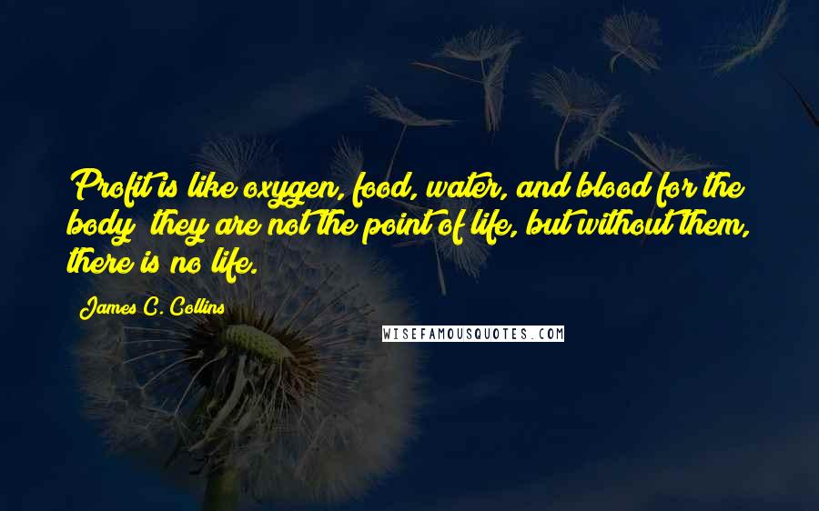 James C. Collins Quotes: Profit is like oxygen, food, water, and blood for the body; they are not the point of life, but without them, there is no life.