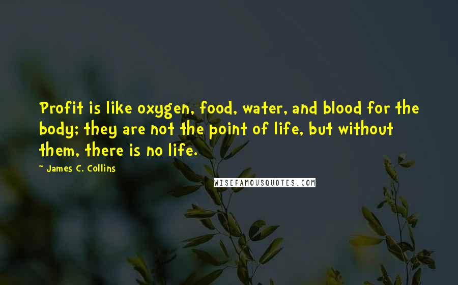 James C. Collins Quotes: Profit is like oxygen, food, water, and blood for the body; they are not the point of life, but without them, there is no life.