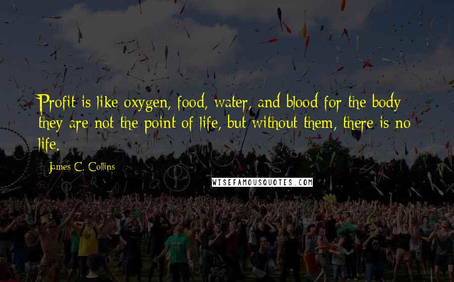 James C. Collins Quotes: Profit is like oxygen, food, water, and blood for the body; they are not the point of life, but without them, there is no life.