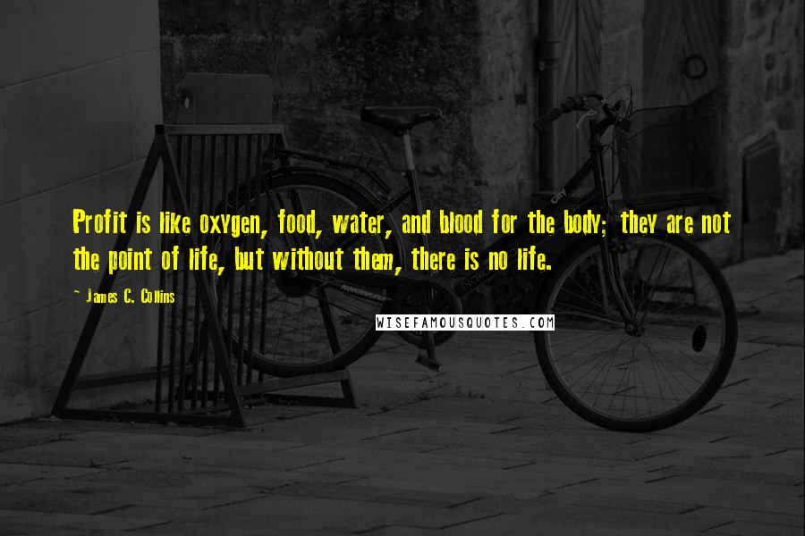 James C. Collins Quotes: Profit is like oxygen, food, water, and blood for the body; they are not the point of life, but without them, there is no life.