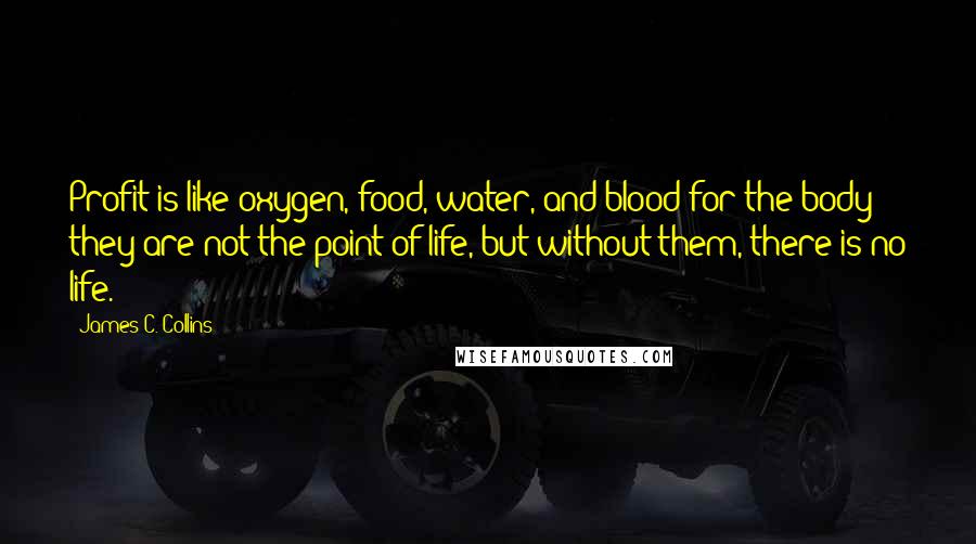 James C. Collins Quotes: Profit is like oxygen, food, water, and blood for the body; they are not the point of life, but without them, there is no life.