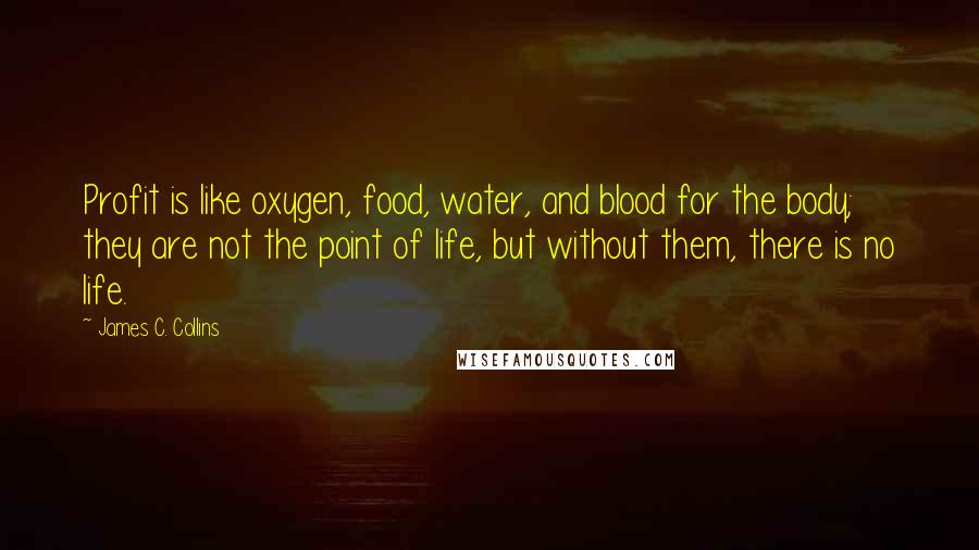 James C. Collins Quotes: Profit is like oxygen, food, water, and blood for the body; they are not the point of life, but without them, there is no life.