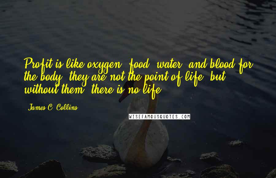 James C. Collins Quotes: Profit is like oxygen, food, water, and blood for the body; they are not the point of life, but without them, there is no life.